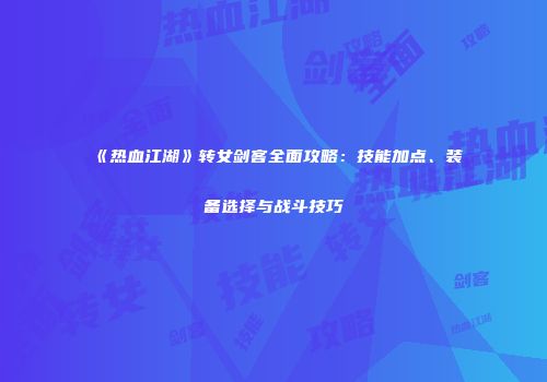 《热血江湖》转女剑客全面攻略：技能加点、装备选择与战斗技巧