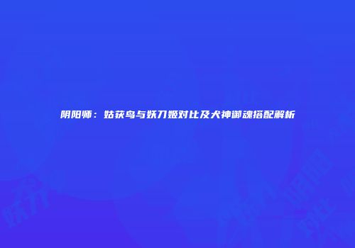 阴阳师：姑获鸟与妖刀姬对比及犬神御魂搭配解析