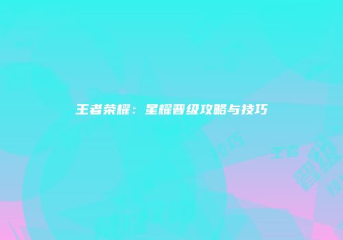 王者荣耀：星耀晋级攻略与技巧