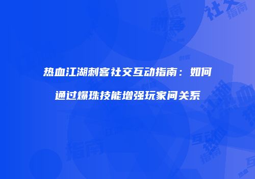 热血江湖刺客社交互动指南：如何通过爆珠技能增强玩家间关系