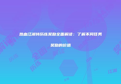 热血江湖转历练奖励全面解读：了解不同任务奖励的价值
