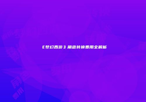 《梦幻西游》角色转换费用全解析