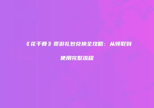《花千骨》页游礼包兑换全攻略：从领取到使用完整流程