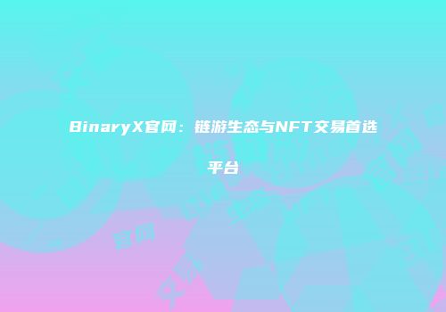 BinaryX官网：链游生态与NFT交易首选平台