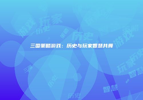 三国策略游戏：历史与玩家智慧共舞