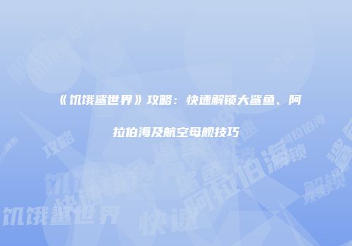 《饥饿鲨世界》攻略：快速解锁大鲨鱼、阿拉伯海及航空母舰技巧