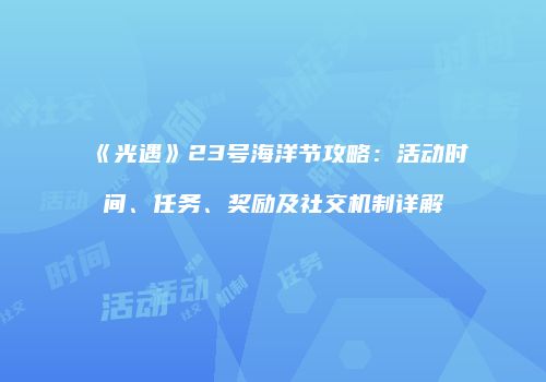 《光遇》23号海洋节攻略：活动时间、任务、奖励及社交机制详解