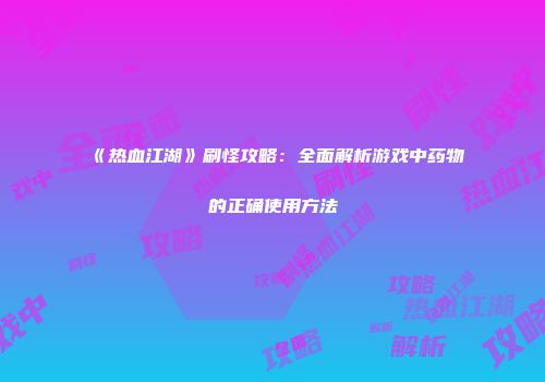 《热血江湖》刷怪攻略：全面解析游戏中药物的正确使用方法