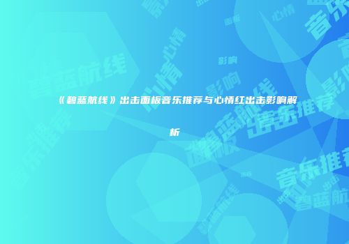 《碧蓝航线》出击面板音乐推荐与心情红出击影响解析