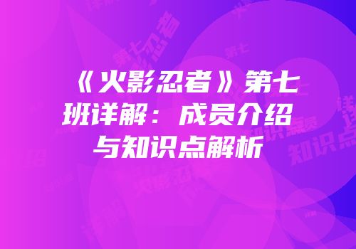 《火影忍者》第七班详解：成员介绍与知识点解析
