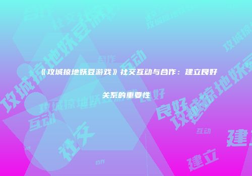 《攻城掠地妖豆游戏》社交互动与合作：建立良好关系的重要性