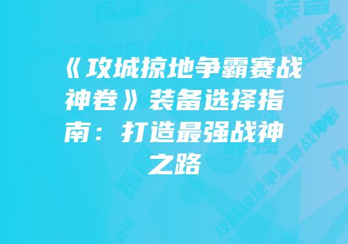 《攻城掠地争霸赛战神卷》装备选择指南：打造最强战神之路