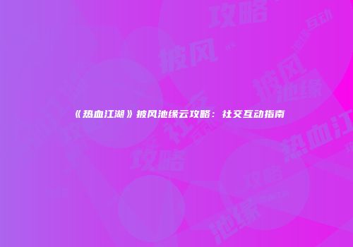 《热血江湖》披风池缘云攻略：社交互动指南