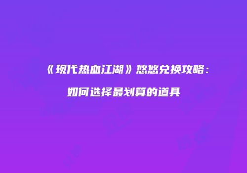 《现代热血江湖》悠悠兑换攻略：如何选择最划算的道具
