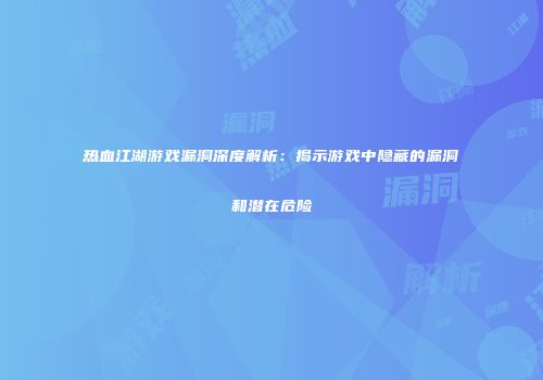 热血江湖游戏漏洞深度解析：揭示游戏中隐藏的漏洞和潜在危险