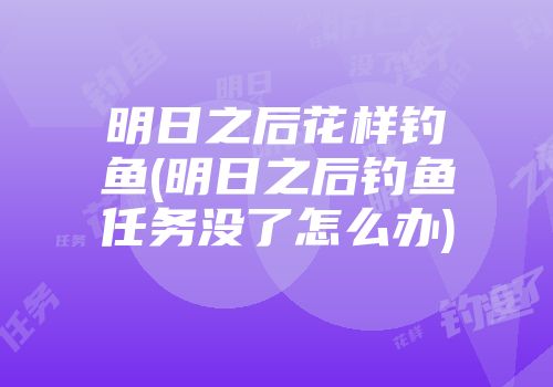 明日之后花样钓鱼(明日之后钓鱼任务没了怎么办)
