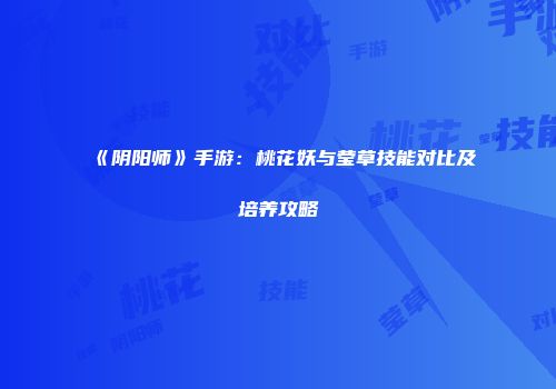 《阴阳师》手游：桃花妖与莹草技能对比及培养攻略