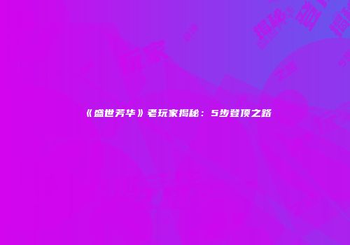 《盛世芳华》老玩家揭秘：5步登顶之路