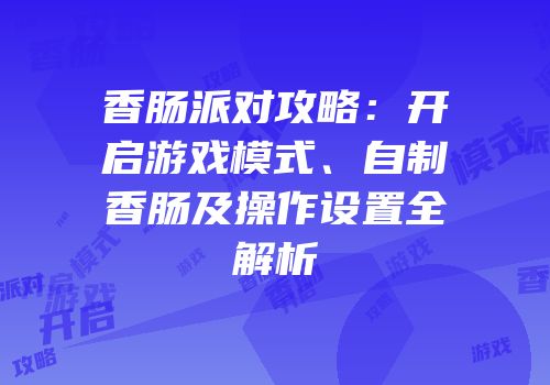 香肠派对攻略：开启游戏模式、自制香肠及操作设置全解析