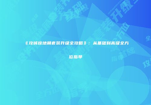 《攻城掠地角套装升级全攻略》：从基础到高级全方位指导