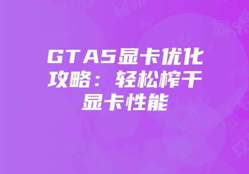 GTA5显卡优化攻略：轻松榨干显卡性能