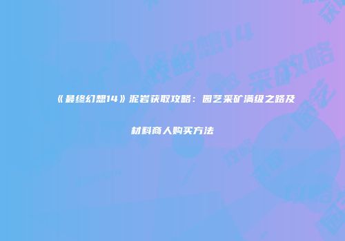《最终幻想14》泥岩获取攻略：园艺采矿满级之路及材料商人购买方法