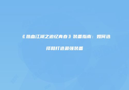 《热血江湖之追忆青春》装备指南：如何选择和打造最强装备
