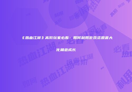 《热血江湖》高阶玩家必看：如何利用游戏资源最大化角色成长