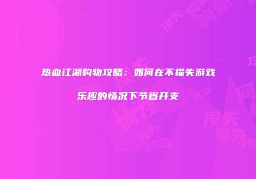 热血江湖购物攻略：如何在不损失游戏乐趣的情况下节省开支