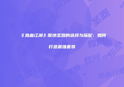 《热血江湖》禁地圣器的选择与搭配：如何打造最强套装