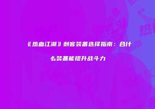 《热血江湖》刺客装备选择指南：合什么装备能提升战斗力