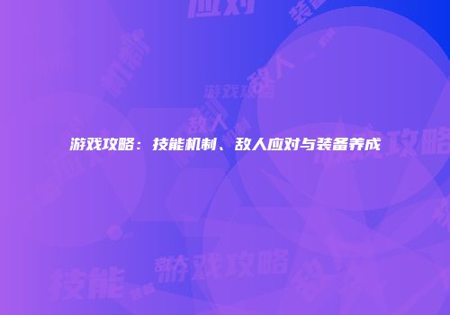 游戏攻略：技能机制、敌人应对与装备养成