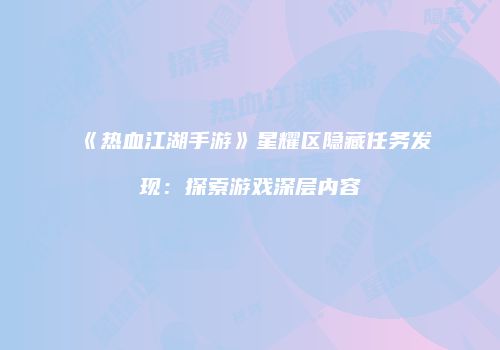 《热血江湖手游》星耀区隐藏任务发现：探索游戏深层内容
