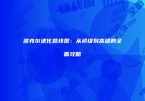 波克尔进化路线图：从初级到高级的全面攻略