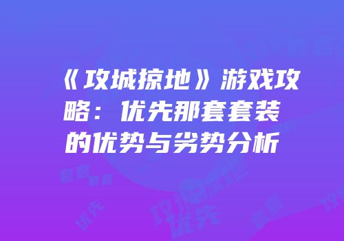 《攻城掠地》游戏攻略：优先那套套装的优势与劣势分析