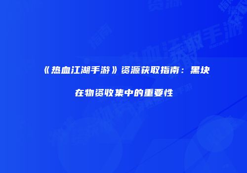 《热血江湖手游》资源获取指南：黑块在物资收集中的重要性