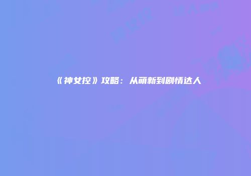 《神女控》攻略：从萌新到剧情达人