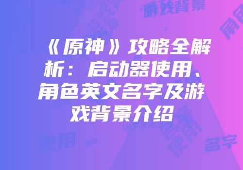 《原神》攻略全解析：启动器使用、角色英文名字及游戏背景介绍