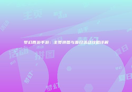 梦幻西游手游：主页拼图与夏日活动攻略详解