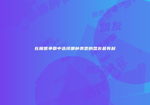 在魔兽争霸中选择哪种类型的盟友最有利