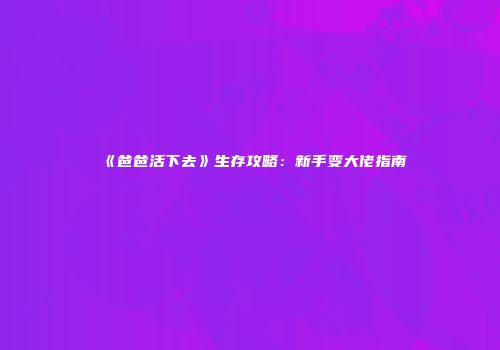 《爸爸活下去》生存攻略：新手变大佬指南