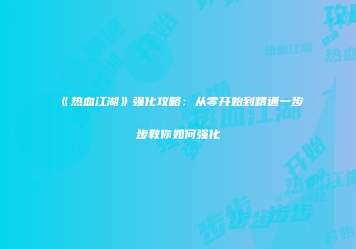 《热血江湖》强化攻略：从零开始到精通一步步教你如何强化