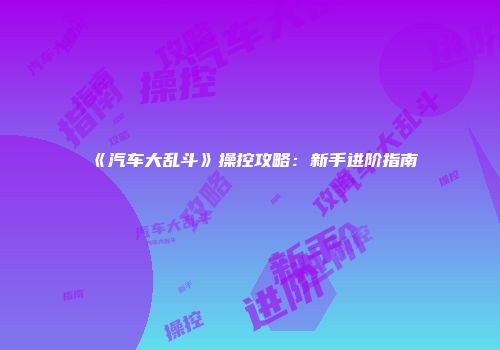 《汽车大乱斗》操控攻略：新手进阶指南
