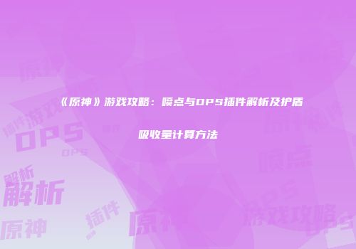 《原神》游戏攻略：喷点与DPS插件解析及护盾吸收量计算方法