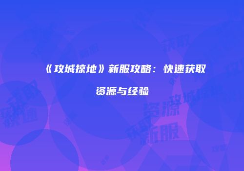 《攻城掠地》新服攻略：快速获取资源与经验