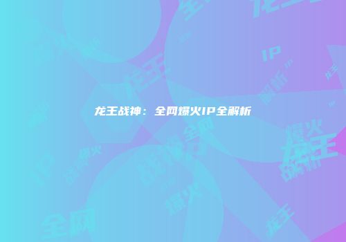龙王战神：全网爆火IP全解析
