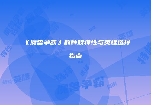 《魔兽争霸》的种族特性与英雄选择指南