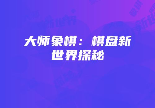 大师象棋：棋盘新世界探秘
