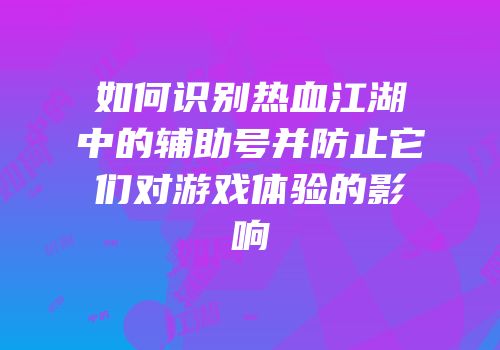 如何识别热血江湖中的辅助号并防止它们对游戏体验的影响