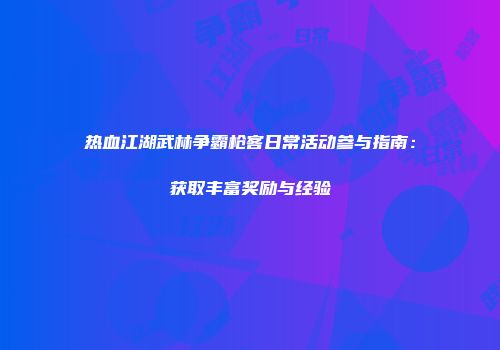 热血江湖武林争霸枪客日常活动参与指南：获取丰富奖励与经验